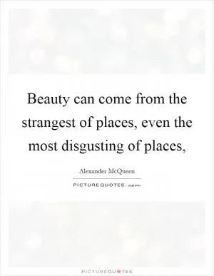 Beauty can come from the strangest of places, even the most disgusting of places, Picture Quote #1