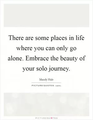 There are some places in life where you can only go alone. Embrace the beauty of your solo journey Picture Quote #1