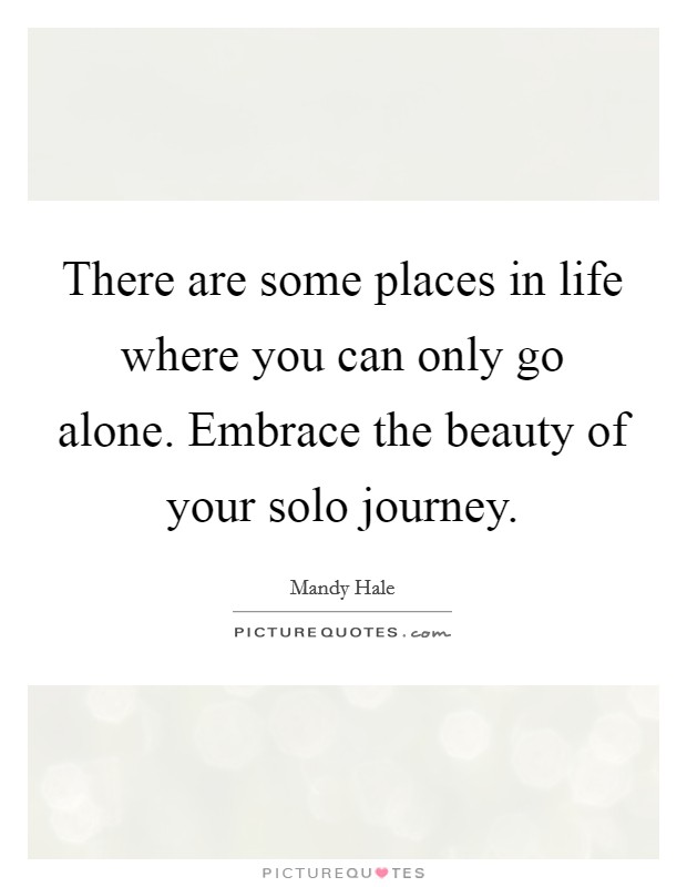 There are some places in life where you can only go alone. Embrace the beauty of your solo journey. Picture Quote #1