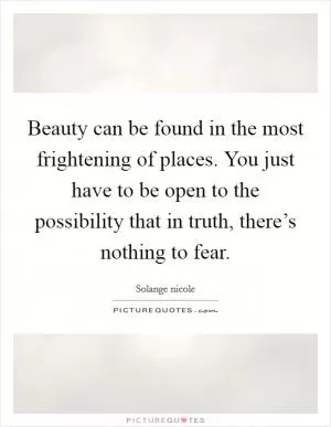 Beauty can be found in the most frightening of places. You just have to be open to the possibility that in truth, there’s nothing to fear Picture Quote #1