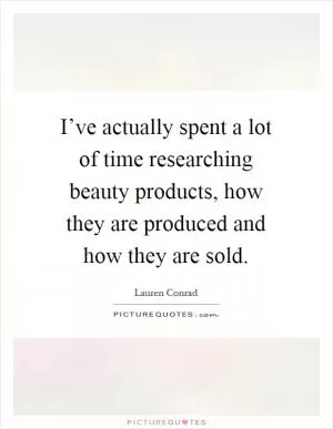 I’ve actually spent a lot of time researching beauty products, how they are produced and how they are sold Picture Quote #1