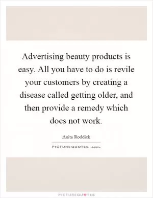 Advertising beauty products is easy. All you have to do is revile your customers by creating a disease called getting older, and then provide a remedy which does not work Picture Quote #1