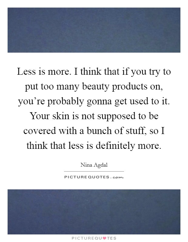 Less is more. I think that if you try to put too many beauty products on, you're probably gonna get used to it. Your skin is not supposed to be covered with a bunch of stuff, so I think that less is definitely more. Picture Quote #1
