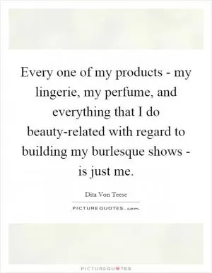Every one of my products - my lingerie, my perfume, and everything that I do beauty-related with regard to building my burlesque shows - is just me Picture Quote #1