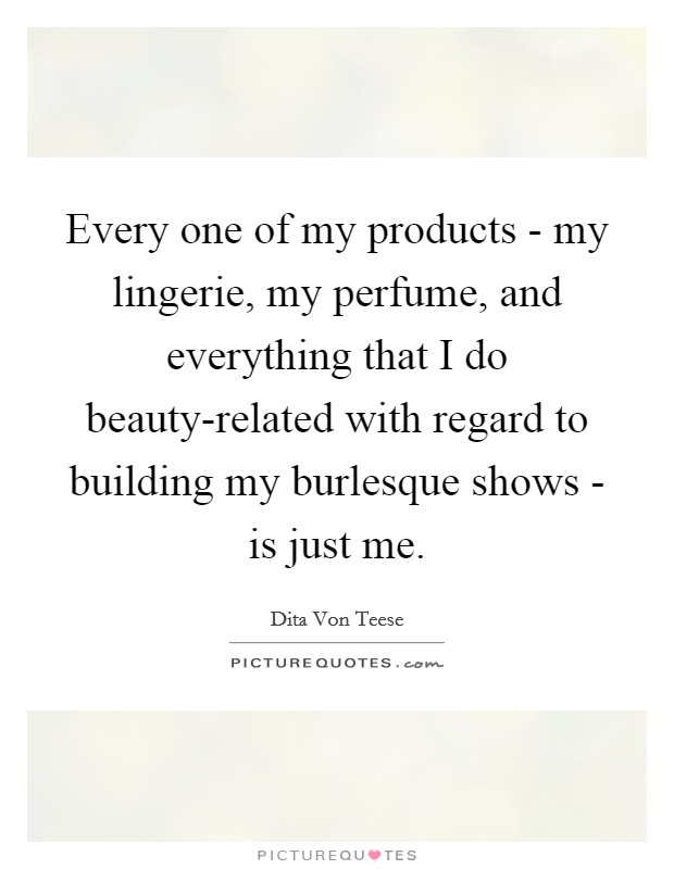 Every one of my products - my lingerie, my perfume, and everything that I do beauty-related with regard to building my burlesque shows - is just me. Picture Quote #1