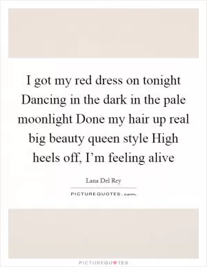 I got my red dress on tonight Dancing in the dark in the pale moonlight Done my hair up real big beauty queen style High heels off, I’m feeling alive Picture Quote #1