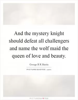 And the mystery knight should defeat all challengers and name the wolf maid the queen of love and beauty Picture Quote #1