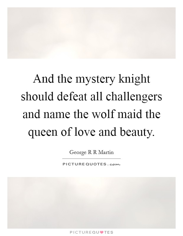 And the mystery knight should defeat all challengers and name the wolf maid the queen of love and beauty. Picture Quote #1