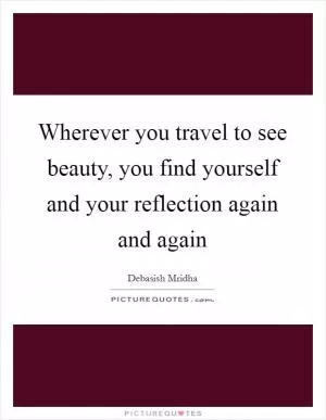 Wherever you travel to see beauty, you find yourself and your reflection again and again Picture Quote #1