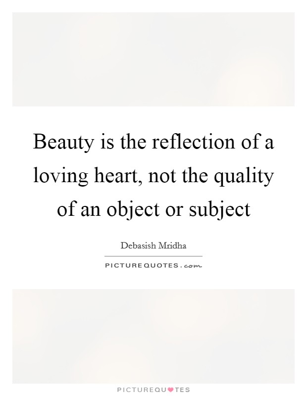 Beauty is the reflection of a loving heart, not the quality of an object or subject Picture Quote #1