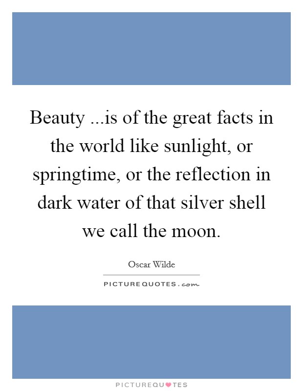 Beauty ...is of the great facts in the world like sunlight, or springtime, or the reflection in dark water of that silver shell we call the moon. Picture Quote #1