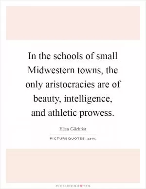 In the schools of small Midwestern towns, the only aristocracies are of beauty, intelligence, and athletic prowess Picture Quote #1