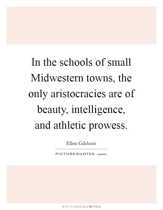 In the schools of small Midwestern towns, the only aristocracies are of beauty, intelligence, and athletic prowess. Picture Quote #1