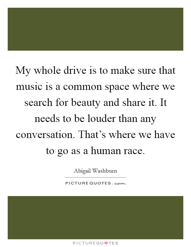 My whole drive is to make sure that music is a common space where we search for beauty and share it. It needs to be louder than any conversation. That's where we have to go as a human race. Picture Quote #1
