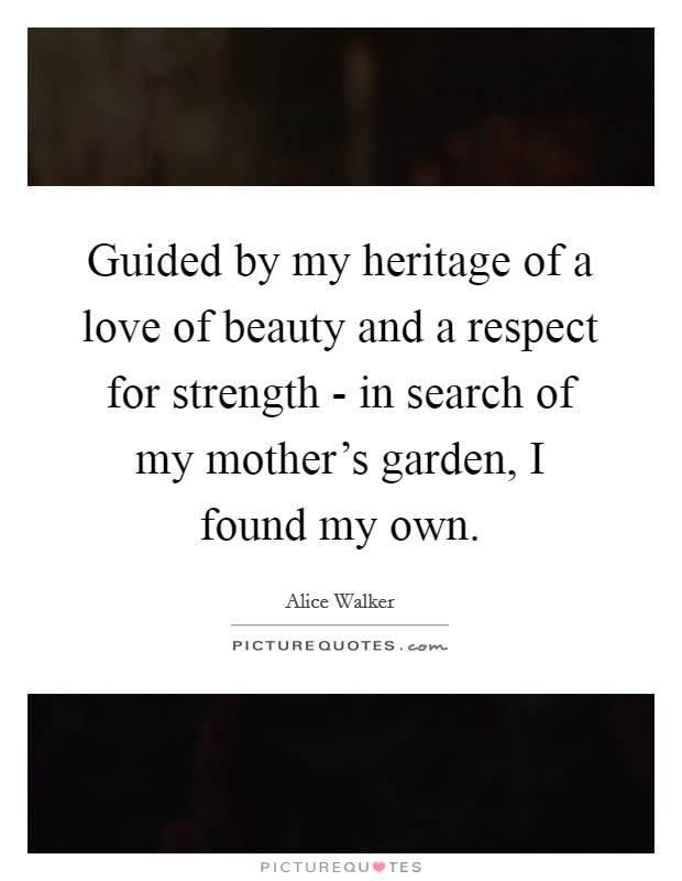 Guided by my heritage of a love of beauty and a respect for strength - in search of my mother's garden, I found my own. Picture Quote #1