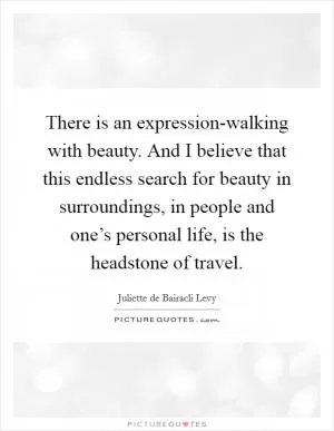 There is an expression-walking with beauty. And I believe that this endless search for beauty in surroundings, in people and one’s personal life, is the headstone of travel Picture Quote #1