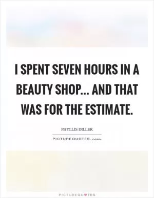 I spent seven hours in a beauty shop... and that was for the estimate Picture Quote #1