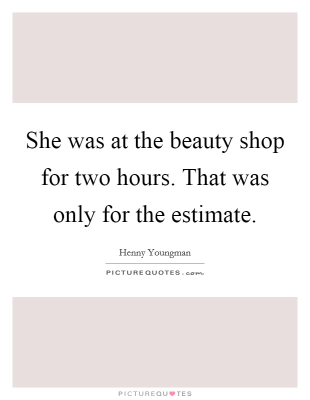 She was at the beauty shop for two hours. That was only for the estimate. Picture Quote #1