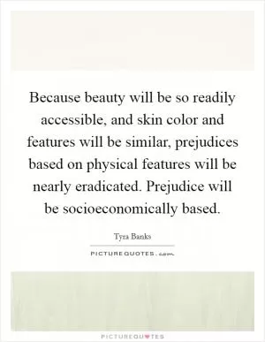 Because beauty will be so readily accessible, and skin color and features will be similar, prejudices based on physical features will be nearly eradicated. Prejudice will be socioeconomically based Picture Quote #1