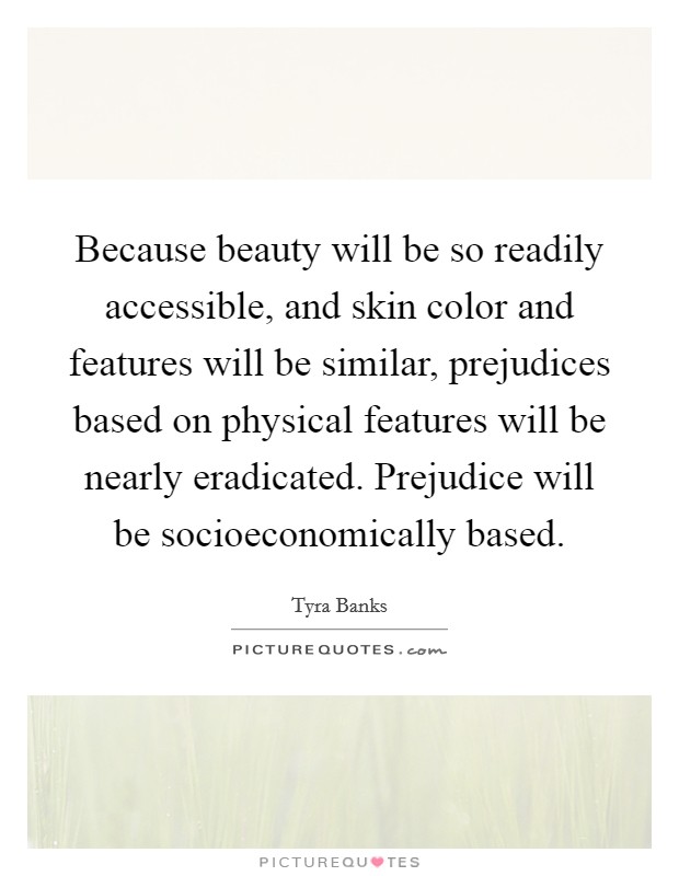 Because beauty will be so readily accessible, and skin color and features will be similar, prejudices based on physical features will be nearly eradicated. Prejudice will be socioeconomically based. Picture Quote #1