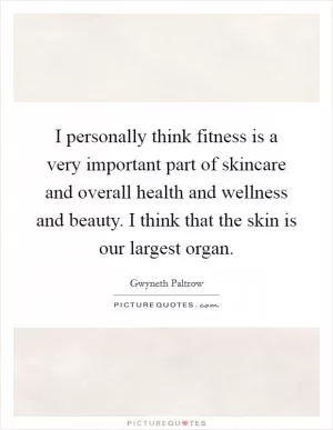 I personally think fitness is a very important part of skincare and overall health and wellness and beauty. I think that the skin is our largest organ Picture Quote #1