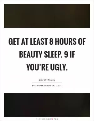 Get at least 8 hours of beauty sleep. 9 if you’re ugly Picture Quote #1