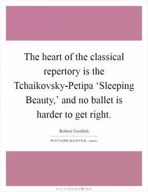 The heart of the classical repertory is the Tchaikovsky-Petipa ‘Sleeping Beauty,’ and no ballet is harder to get right Picture Quote #1