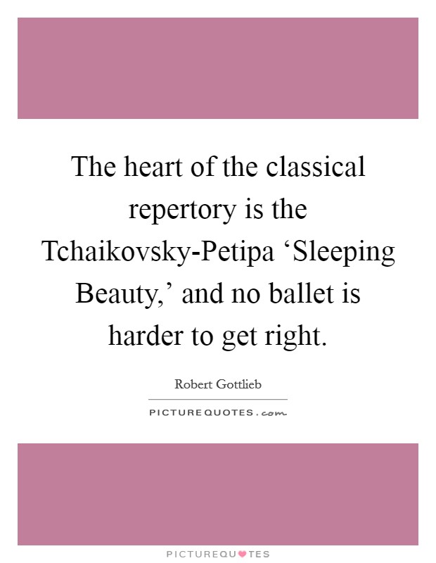 The heart of the classical repertory is the Tchaikovsky-Petipa ‘Sleeping Beauty,' and no ballet is harder to get right. Picture Quote #1