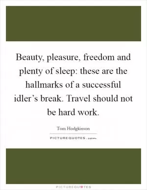 Beauty, pleasure, freedom and plenty of sleep: these are the hallmarks of a successful idler’s break. Travel should not be hard work Picture Quote #1
