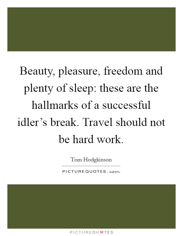 Beauty, pleasure, freedom and plenty of sleep: these are the hallmarks of a successful idler's break. Travel should not be hard work. Picture Quote #1