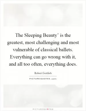 The Sleeping Beauty’ is the greatest, most challenging and most vulnerable of classical ballets. Everything can go wrong with it, and all too often, everything does Picture Quote #1