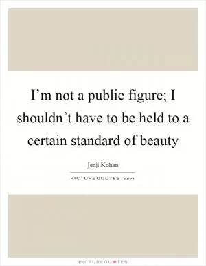 I’m not a public figure; I shouldn’t have to be held to a certain standard of beauty Picture Quote #1