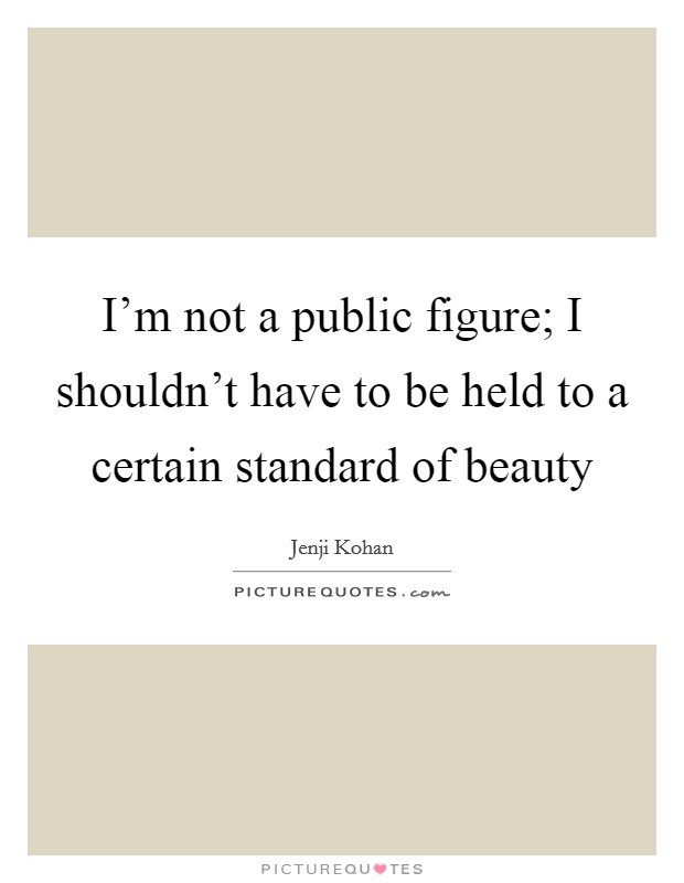 I'm not a public figure; I shouldn't have to be held to a certain standard of beauty Picture Quote #1