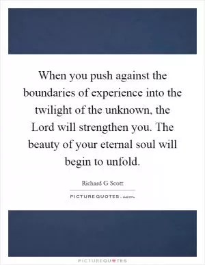When you push against the boundaries of experience into the twilight of the unknown, the Lord will strengthen you. The beauty of your eternal soul will begin to unfold Picture Quote #1