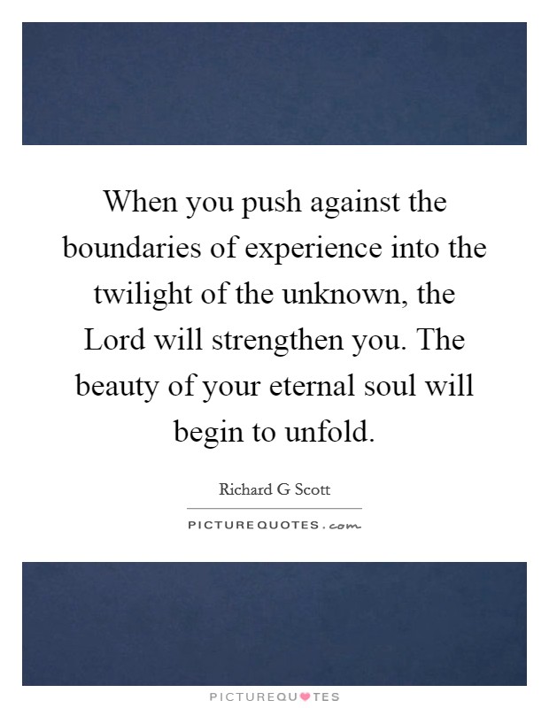 When you push against the boundaries of experience into the twilight of the unknown, the Lord will strengthen you. The beauty of your eternal soul will begin to unfold. Picture Quote #1