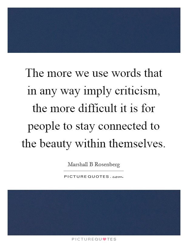 The more we use words that in any way imply criticism, the more difficult it is for people to stay connected to the beauty within themselves. Picture Quote #1