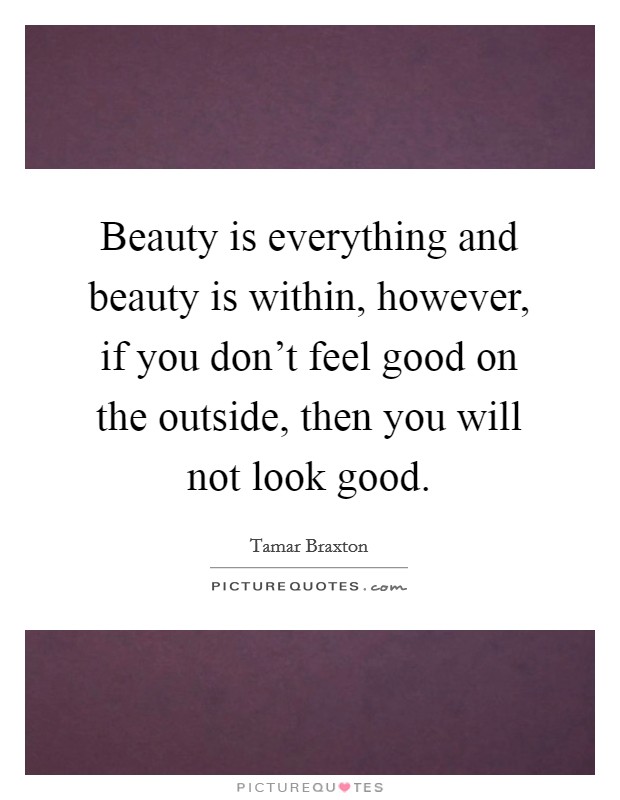 Beauty is everything and beauty is within, however, if you don't feel good on the outside, then you will not look good. Picture Quote #1