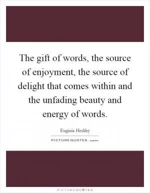 The gift of words, the source of enjoyment, the source of delight that comes within and the unfading beauty and energy of words Picture Quote #1