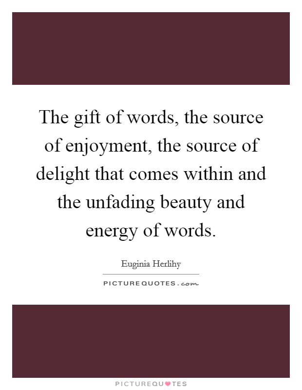 The gift of words, the source of enjoyment, the source of delight that comes within and the unfading beauty and energy of words. Picture Quote #1