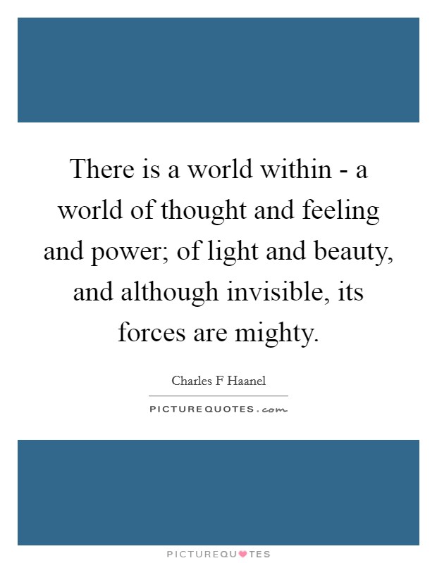 There is a world within - a world of thought and feeling and power; of light and beauty, and although invisible, its forces are mighty. Picture Quote #1
