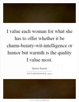 I value each woman for what she has to offer whether it be charm-beauty-wit-intelligence or humor but warmth is the quality I value most Picture Quote #1