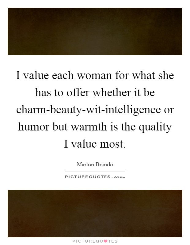 I value each woman for what she has to offer whether it be charm-beauty-wit-intelligence or humor but warmth is the quality I value most. Picture Quote #1