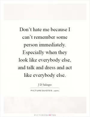 Don’t hate me because I can’t remember some person immediately. Especially when they look like everybody else, and talk and dress and act like everybody else Picture Quote #1