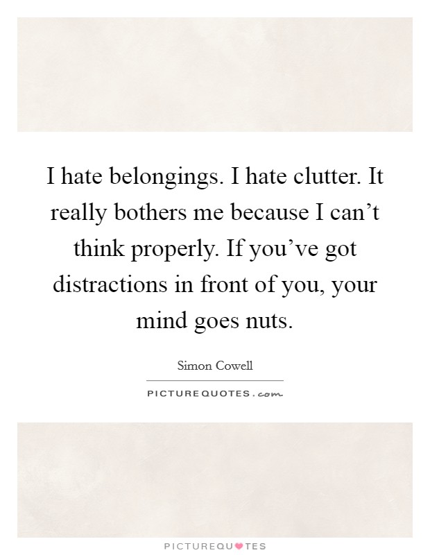 I hate belongings. I hate clutter. It really bothers me because I can't think properly. If you've got distractions in front of you, your mind goes nuts. Picture Quote #1