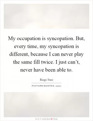My occupation is syncopation. But, every time, my syncopation is different, because I can never play the same fill twice. I just can’t, never have been able to Picture Quote #1