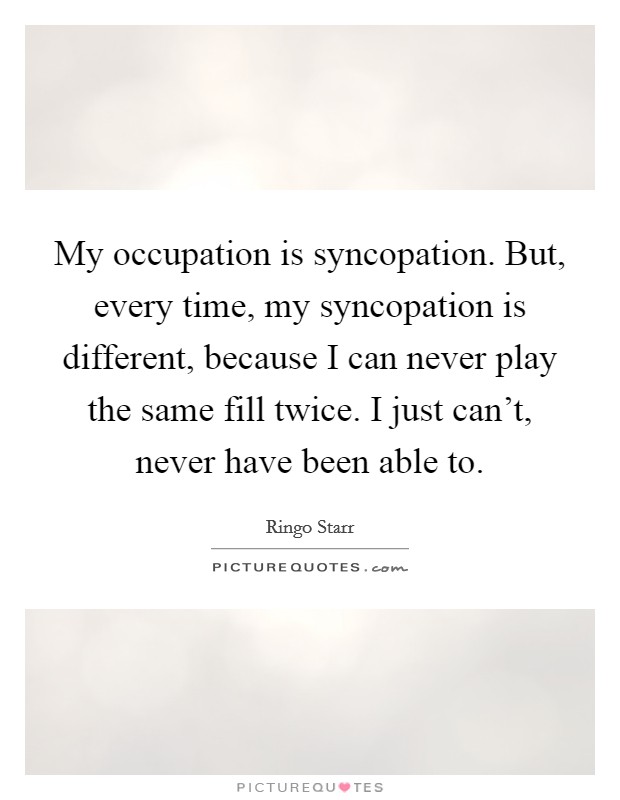 My occupation is syncopation. But, every time, my syncopation is different, because I can never play the same fill twice. I just can't, never have been able to. Picture Quote #1