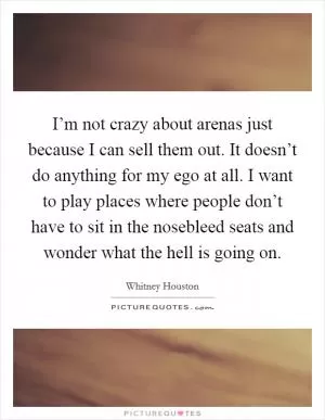 I’m not crazy about arenas just because I can sell them out. It doesn’t do anything for my ego at all. I want to play places where people don’t have to sit in the nosebleed seats and wonder what the hell is going on Picture Quote #1