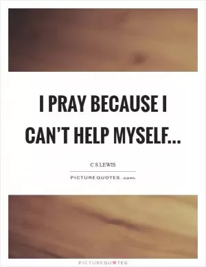 I pray because I can’t help myself Picture Quote #1
