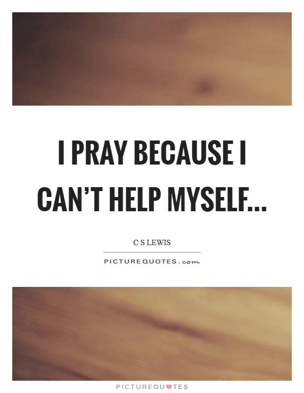 I pray because I can't help myself... Picture Quote #1