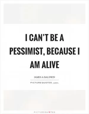 I can’t be a pessimist, because I am alive Picture Quote #1